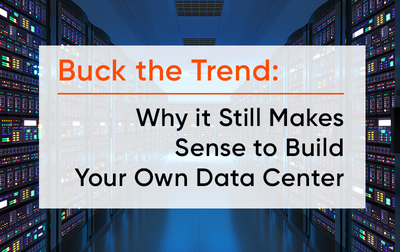 Buck the Trend: Why it Still Makes Sense to Build Your Own Data Center
