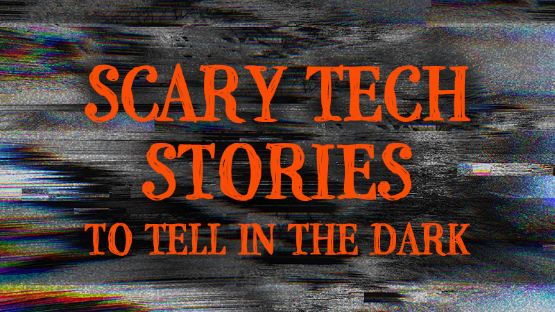 Scary Tech Stories to Tell in the Dark
